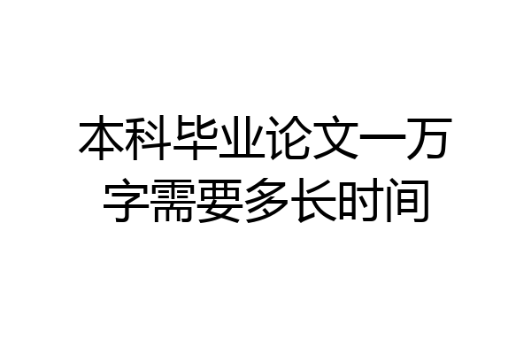 本科毕业论文一万字需要多长时间