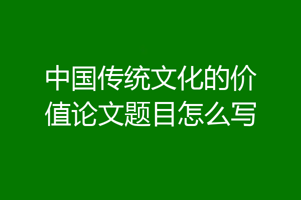 中国传统文化的价值论文题目怎么写