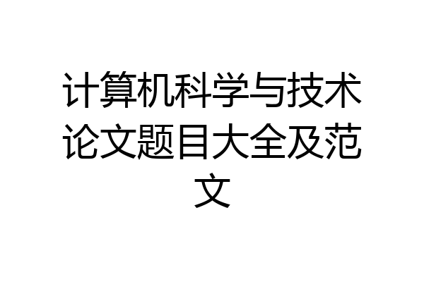 计算机科学与技术论文题目大全及范文