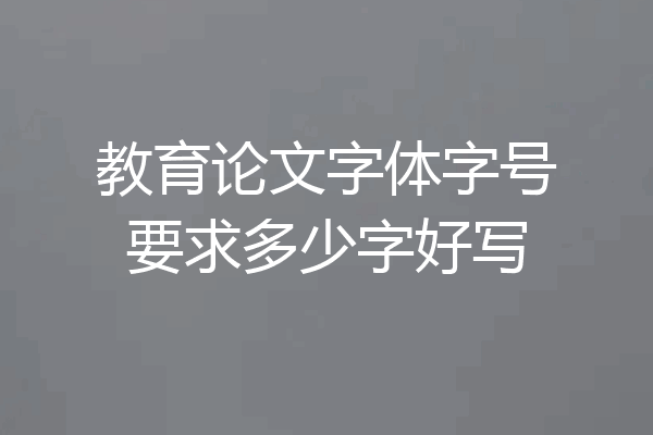 教育论文字体字号要求多少字好写