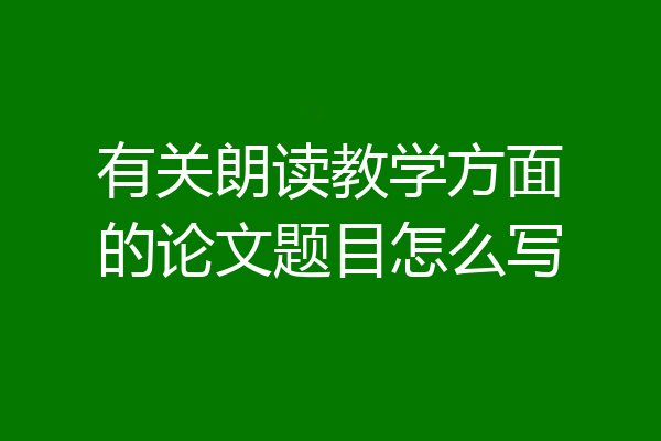 有关朗读教学方面的论文题目怎么写