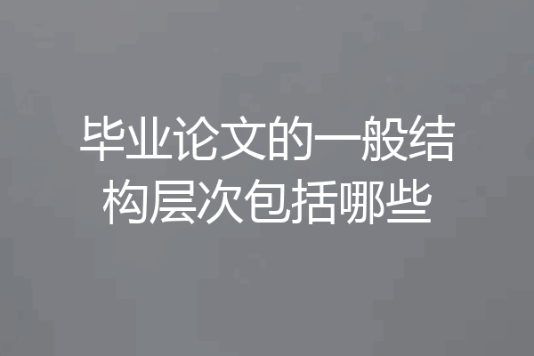 毕业论文的一般结构层次包括哪些