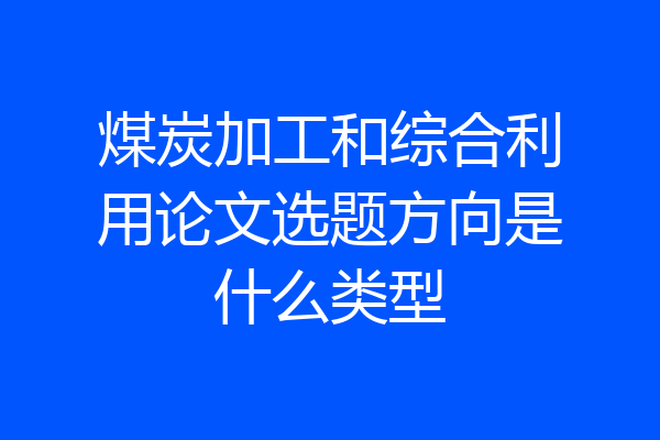 煤炭加工和综合利用论文选题方向是什么类型