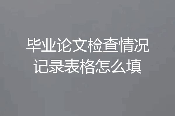 毕业论文检查情况记录表格怎么填