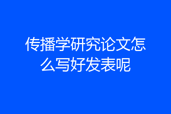传播学研究论文怎么写好发表呢