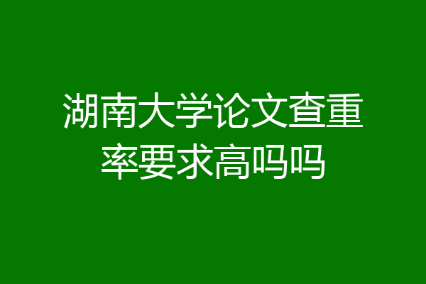 湖南大学论文查重率要求高吗吗