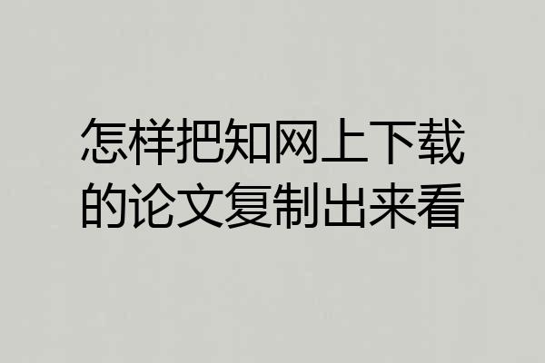 怎样把知网上下载的论文复制出来看