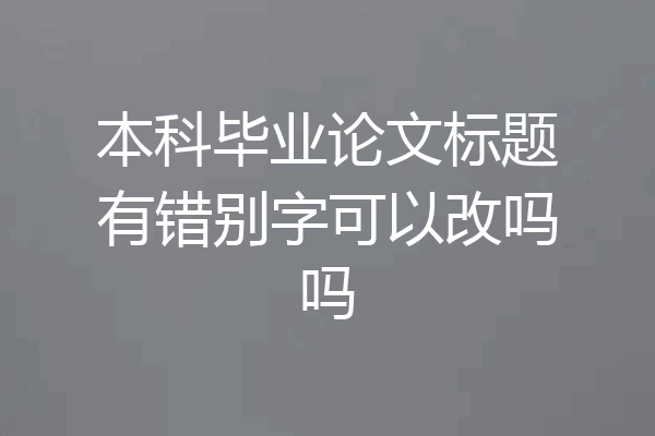 本科毕业论文标题有错别字可以改吗吗