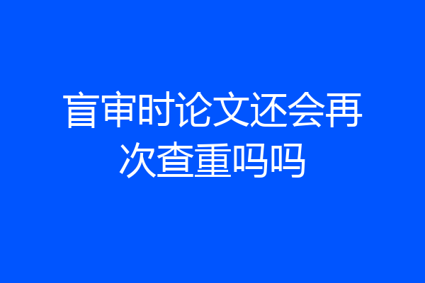 盲审时论文还会再次查重吗吗