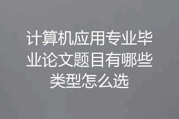 计算机应用专业毕业论文题目有哪些类型怎么选