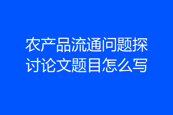 农产品流通问题探讨论文题目怎么写