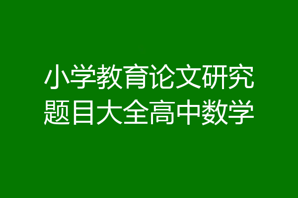 小学教育论文研究题目大全高中数学