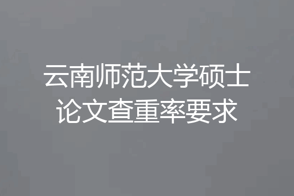 云南师范大学硕士论文查重率要求