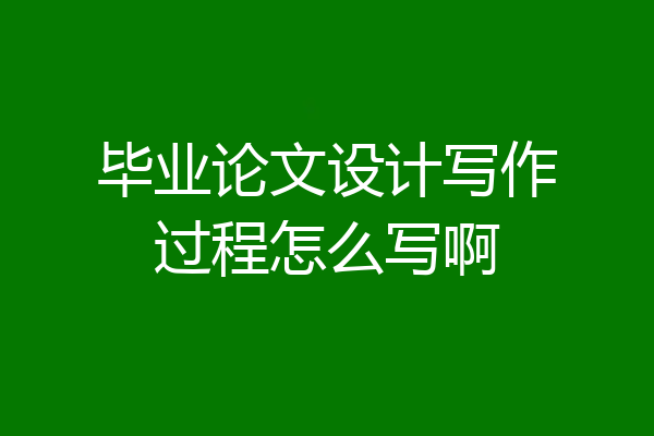 毕业论文设计写作过程怎么写啊