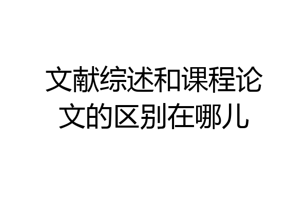 文献综述和课程论文的区别在哪儿
