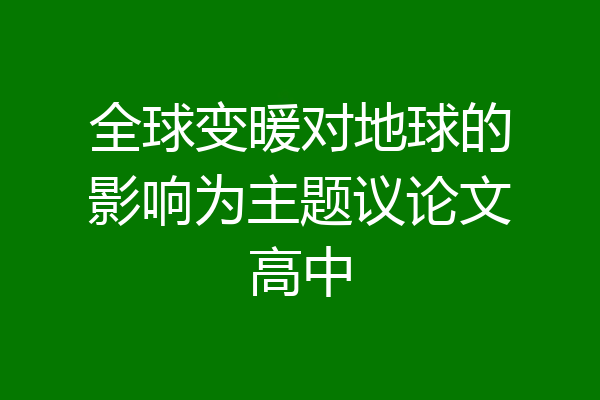全球变暖对地球的影响为主题议论文高中