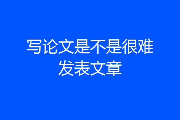 写论文是不是很难发表文章