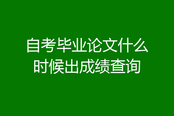 自考毕业论文什么时候出成绩查询
