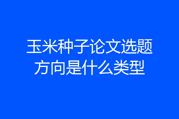 玉米种子论文选题方向是什么类型
