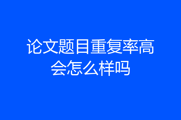论文题目重复率高会怎么样吗