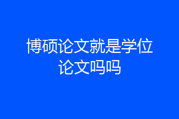 博硕论文就是学位论文吗吗