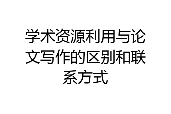 学术资源利用与论文写作的区别和联系方式