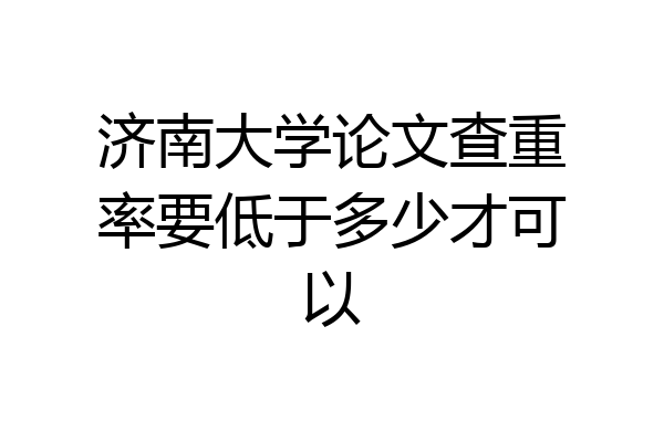 济南大学论文查重率要低于多少才可以