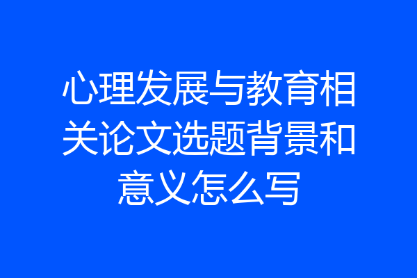 心理发展与教育相关论文选题背景和意义怎么写