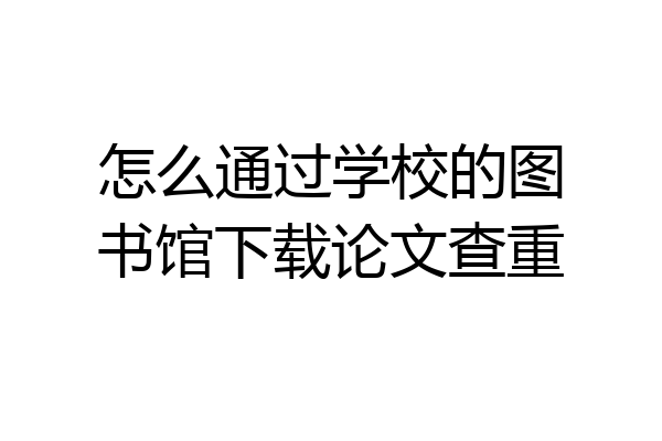 怎么通过学校的图书馆下载论文查重