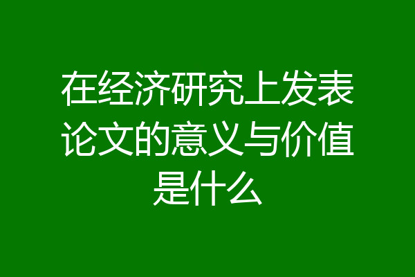在经济研究上发表论文的意义与价值是什么