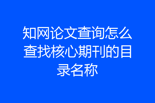 知网论文查询怎么查找核心期刊的目录名称