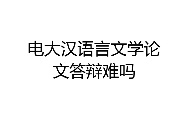 电大汉语言文学论文答辩难吗
