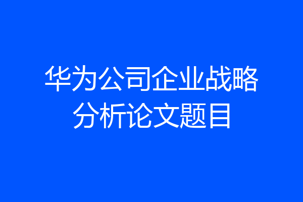 华为公司企业战略分析论文题目