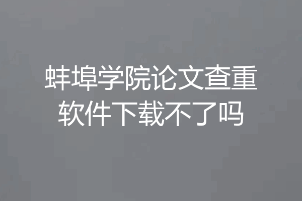 蚌埠学院论文查重软件下载不了吗