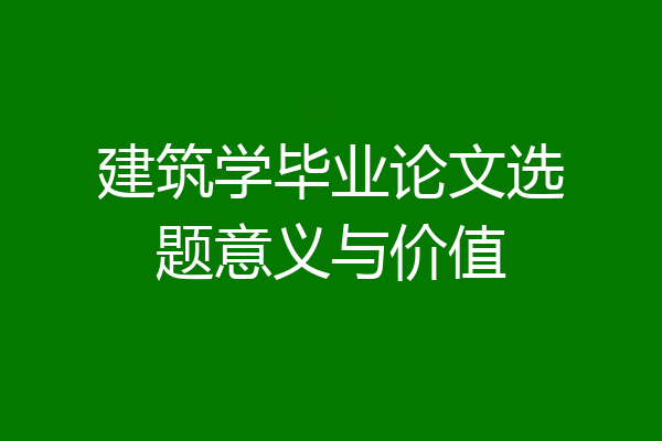 建筑学毕业论文选题意义与价值