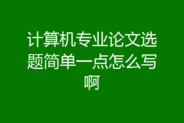 计算机专业论文选题简单一点怎么写啊