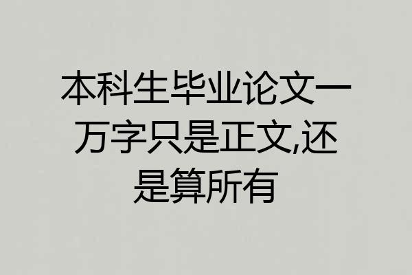 本科生毕业论文一万字只是正文,还是算所有