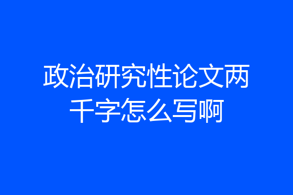 政治研究性论文两千字怎么写啊
