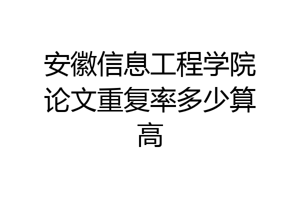 安徽信息工程学院论文重复率多少算高