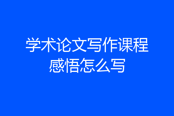 学术论文写作课程感悟怎么写