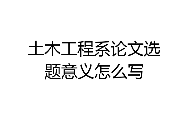 土木工程系论文选题意义怎么写