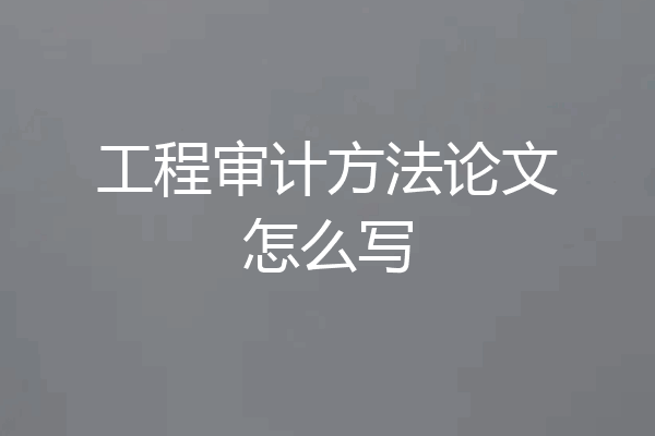 工程审计方法论文怎么写