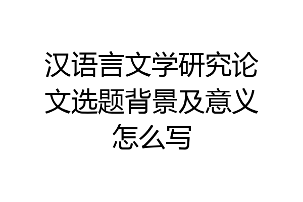汉语言文学研究论文选题背景及意义怎么写