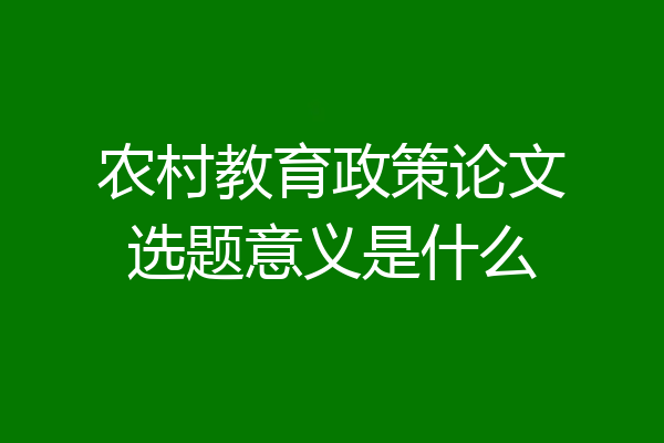 农村教育政策论文选题意义是什么