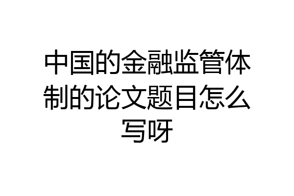 中国的金融监管体制的论文题目怎么写呀