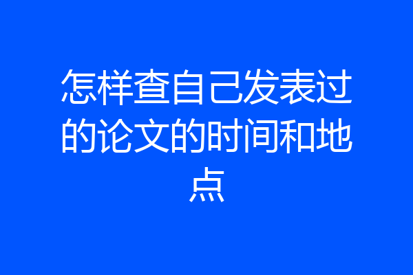 怎样查自己发表过的论文的时间和地点
