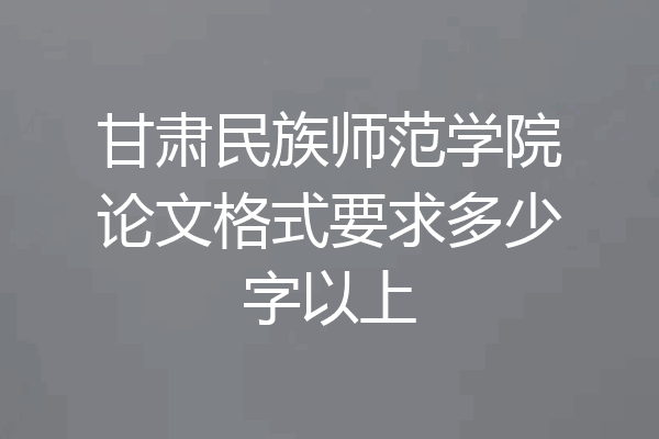 甘肃民族师范学院论文格式要求多少字以上