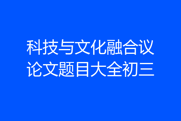 科技与文化融合议论文题目大全初三