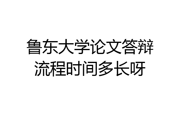 鲁东大学论文答辩流程时间多长呀