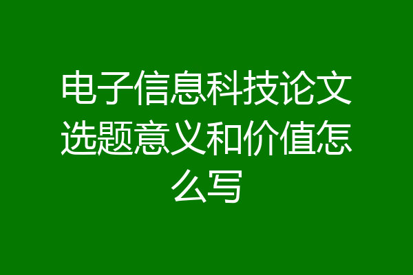 电子信息科技论文选题意义和价值怎么写